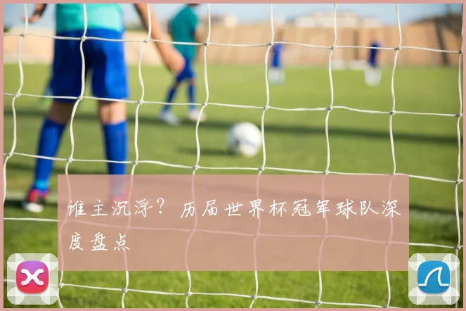 谁主沉浮?历届世界杯冠军球队深度盘点