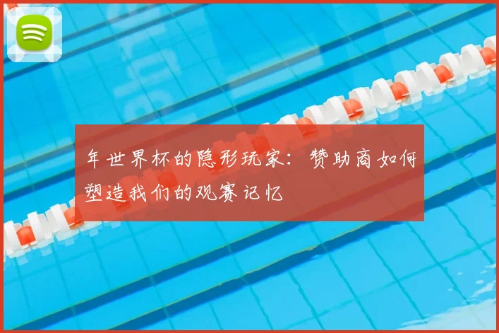 年世界杯的隐形玩家：赞助商如何塑造我们的观赛记忆