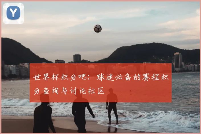世界杯积分吧：球迷必备的赛程积分查询与讨论社区