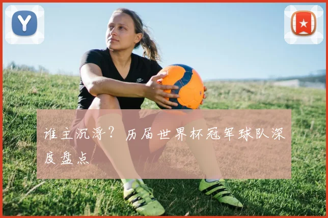 谁主沉浮？历届世界杯冠军球队深度盘点
