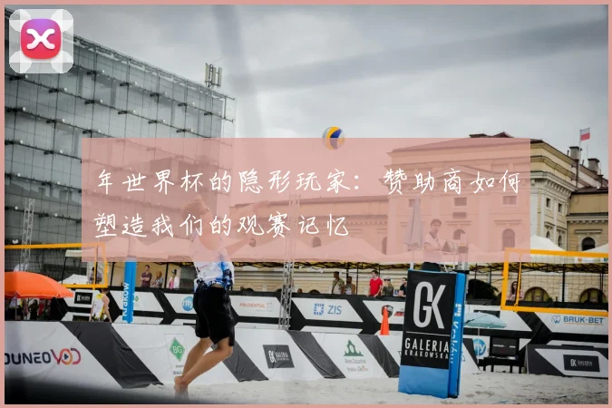 年世界杯的隐形玩家：赞助商如何塑造我们的观赛记忆