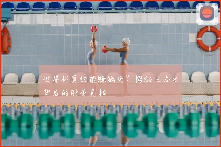 世界杯真的能赚钱吗？揭秘主办方背后的财务真相
