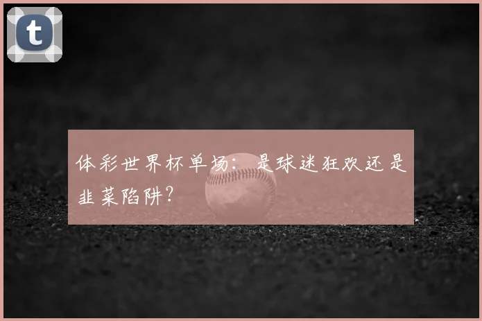 体彩世界杯单场：是球迷狂欢还是韭菜陷阱？