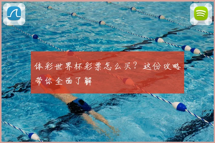 体彩世界杯彩票怎么买？这份攻略带你全面了解