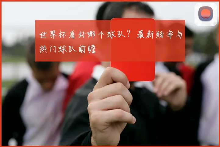 世界杯看好哪个球队？最新赔率与热门球队前瞻