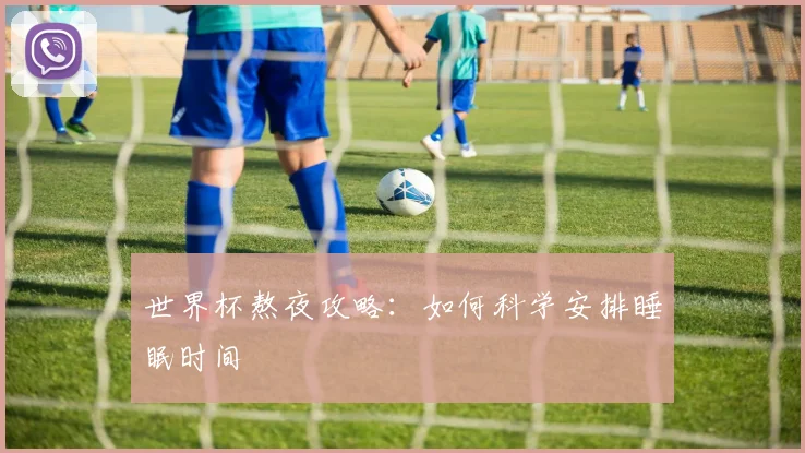 世界杯熬夜攻略：如何科学安排睡眠时间